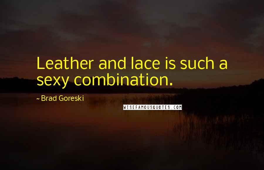 Brad Goreski Quotes: Leather and lace is such a sexy combination.