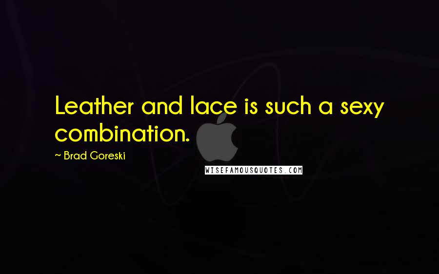 Brad Goreski Quotes: Leather and lace is such a sexy combination.