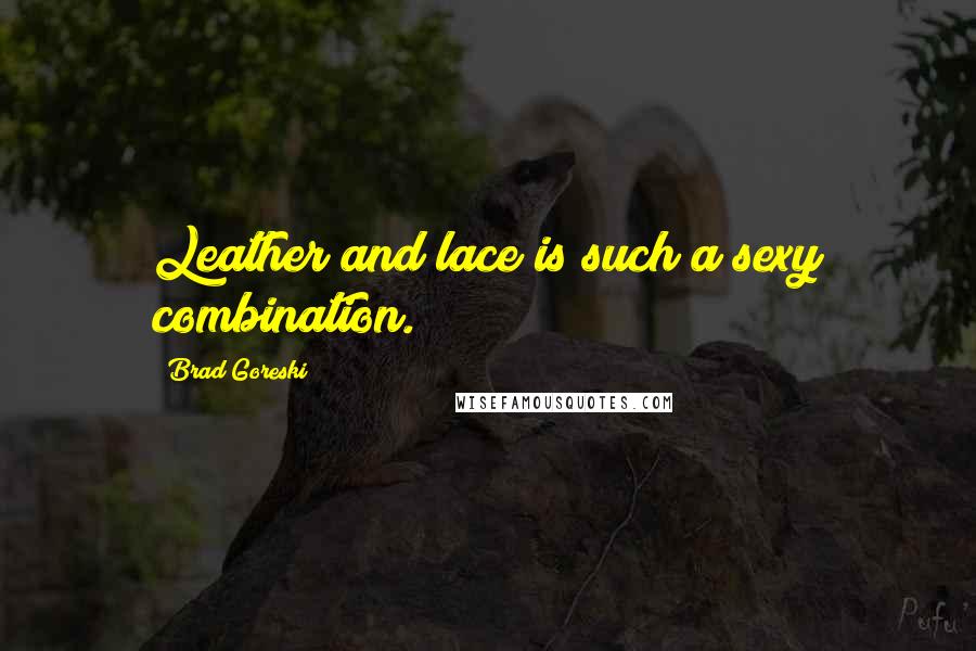 Brad Goreski Quotes: Leather and lace is such a sexy combination.