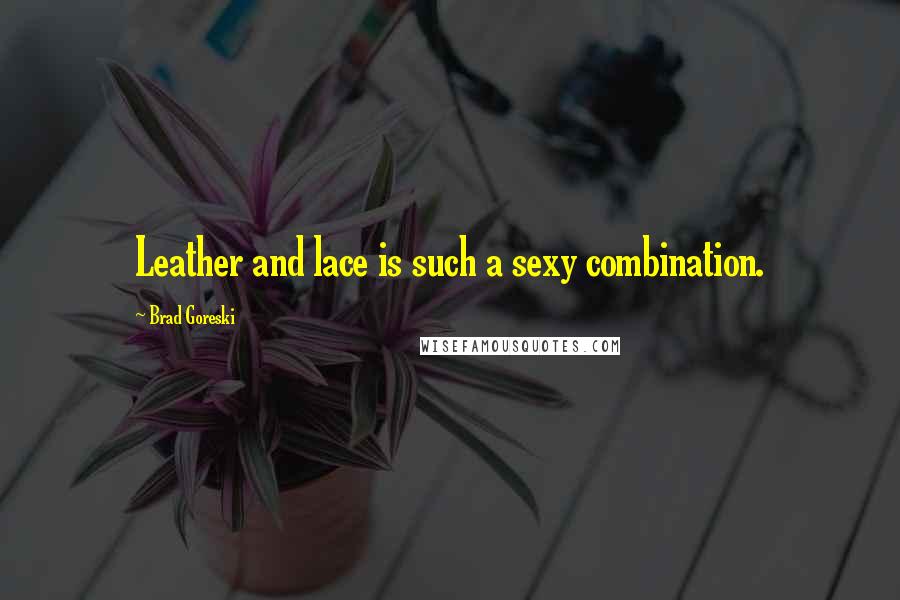 Brad Goreski Quotes: Leather and lace is such a sexy combination.