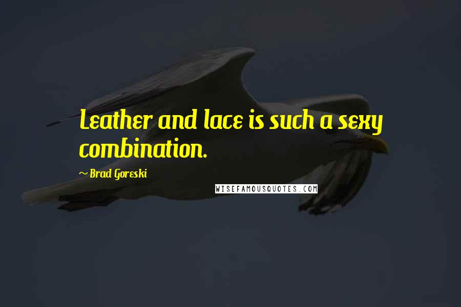 Brad Goreski Quotes: Leather and lace is such a sexy combination.