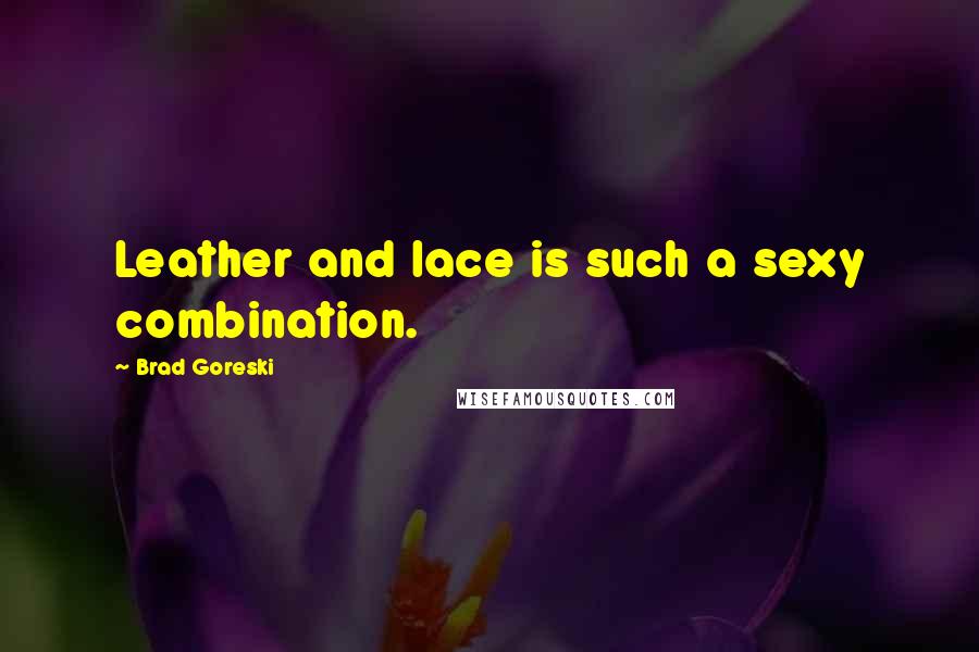 Brad Goreski Quotes: Leather and lace is such a sexy combination.