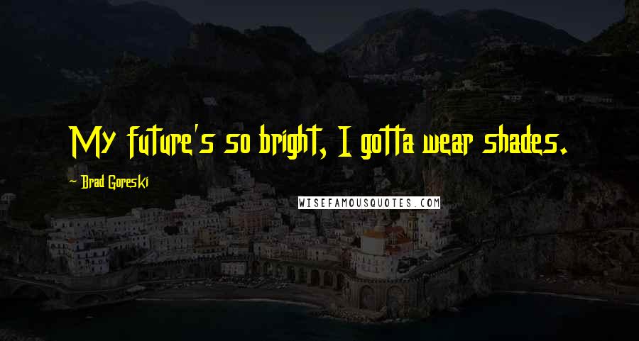 Brad Goreski Quotes: My future's so bright, I gotta wear shades.