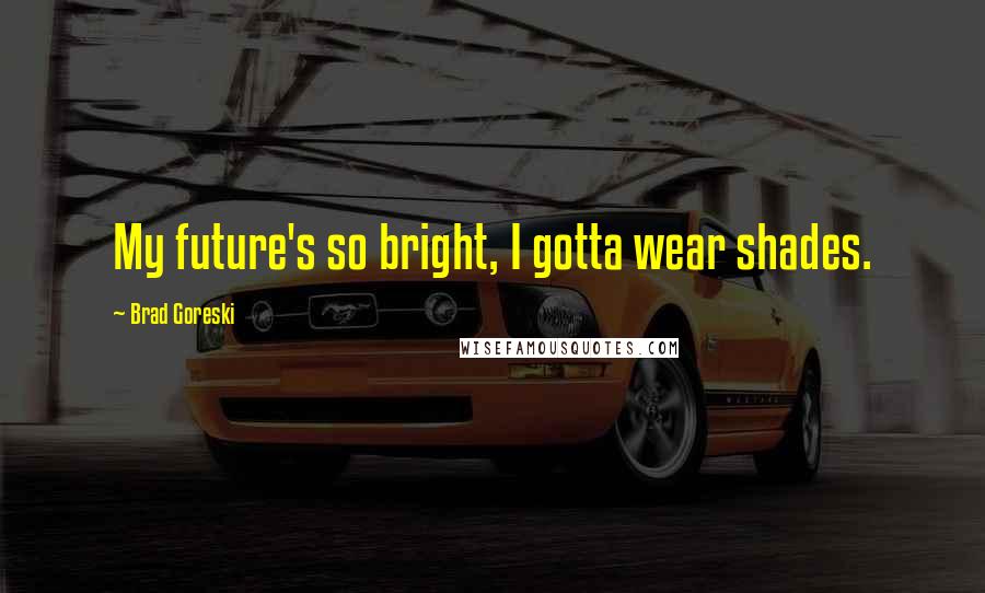 Brad Goreski Quotes: My future's so bright, I gotta wear shades.