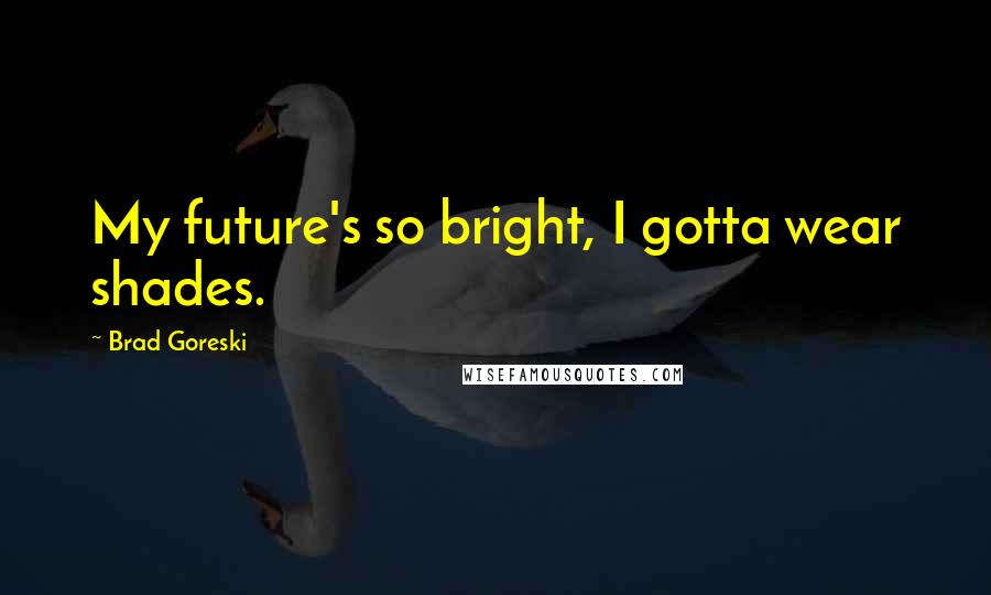 Brad Goreski Quotes: My future's so bright, I gotta wear shades.