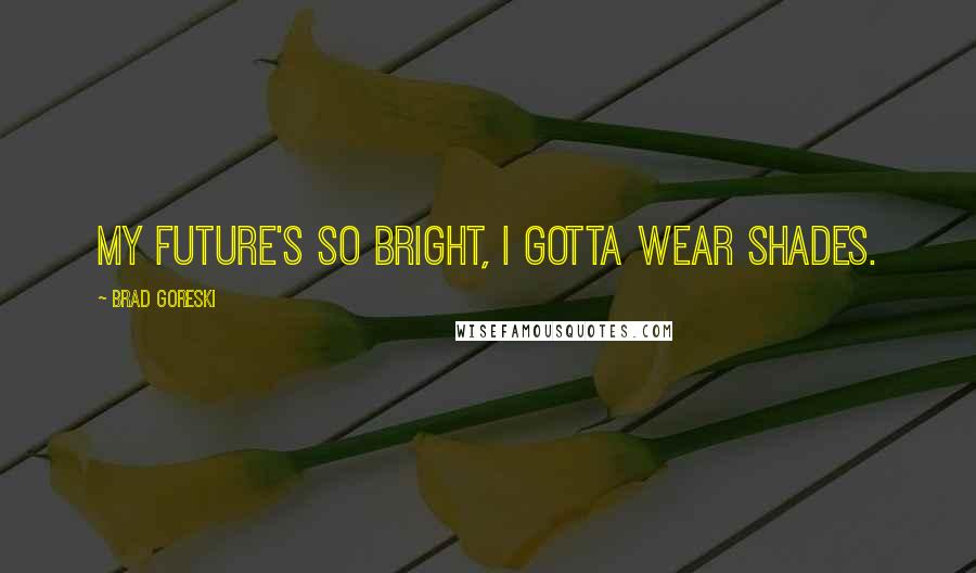 Brad Goreski Quotes: My future's so bright, I gotta wear shades.