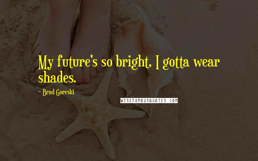 Brad Goreski Quotes: My future's so bright, I gotta wear shades.