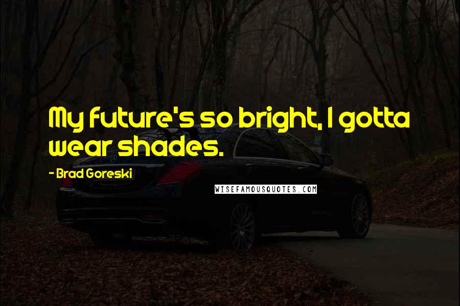 Brad Goreski Quotes: My future's so bright, I gotta wear shades.