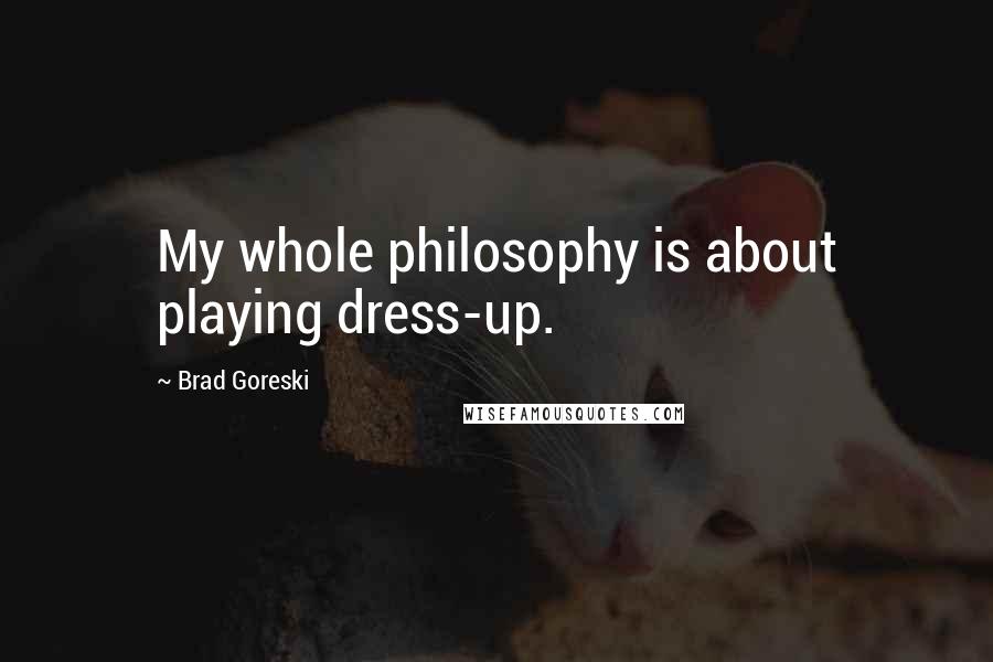 Brad Goreski Quotes: My whole philosophy is about playing dress-up.