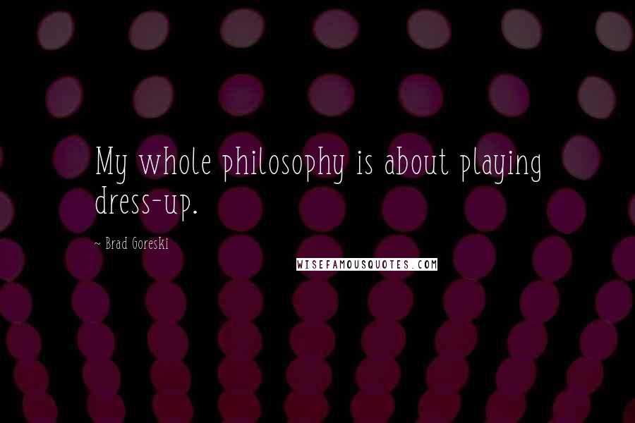 Brad Goreski Quotes: My whole philosophy is about playing dress-up.