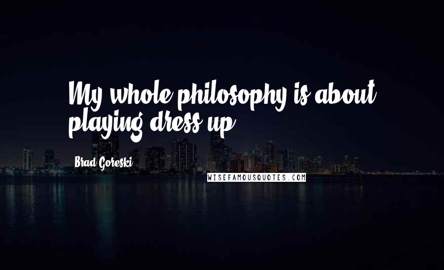 Brad Goreski Quotes: My whole philosophy is about playing dress-up.