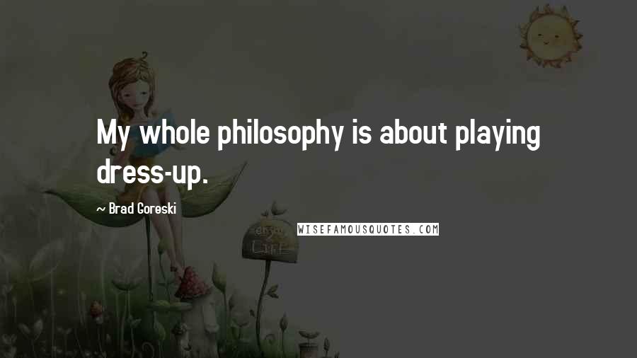 Brad Goreski Quotes: My whole philosophy is about playing dress-up.