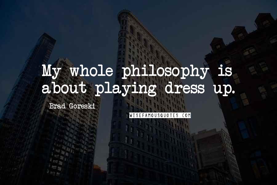 Brad Goreski Quotes: My whole philosophy is about playing dress-up.