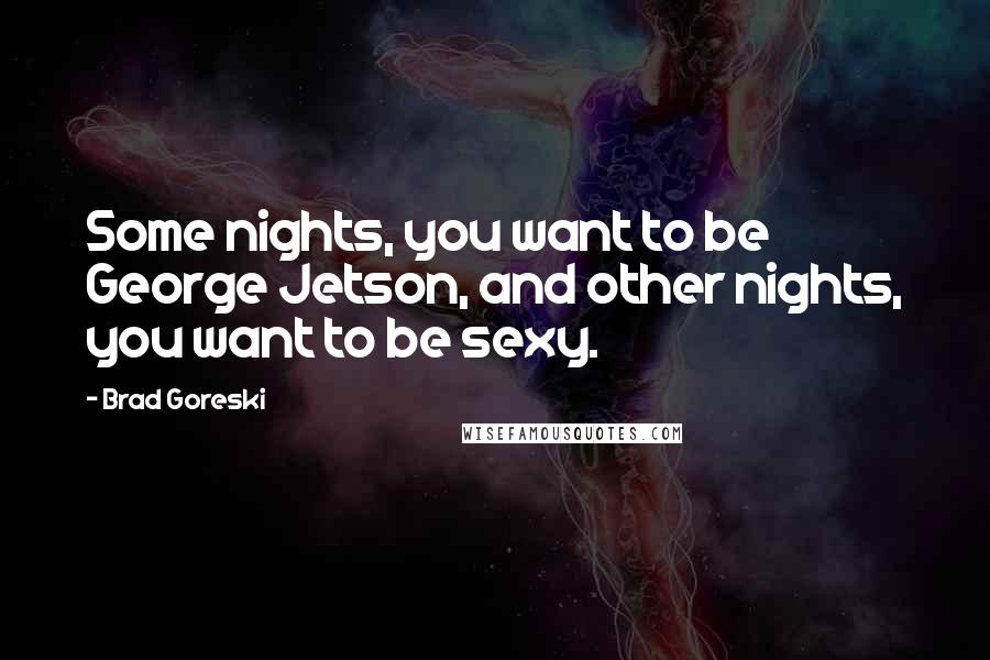 Brad Goreski Quotes: Some nights, you want to be George Jetson, and other nights, you want to be sexy.