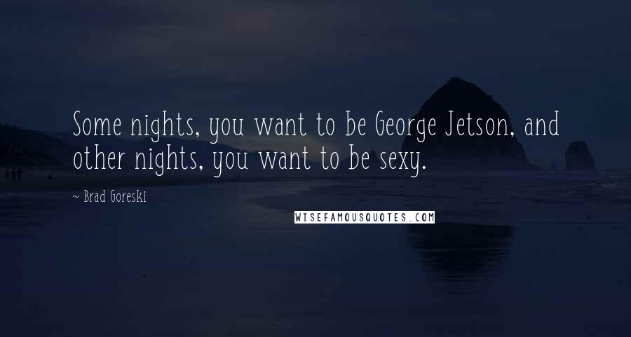 Brad Goreski Quotes: Some nights, you want to be George Jetson, and other nights, you want to be sexy.