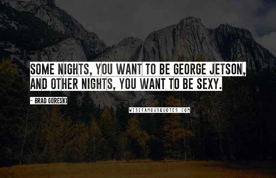 Brad Goreski Quotes: Some nights, you want to be George Jetson, and other nights, you want to be sexy.