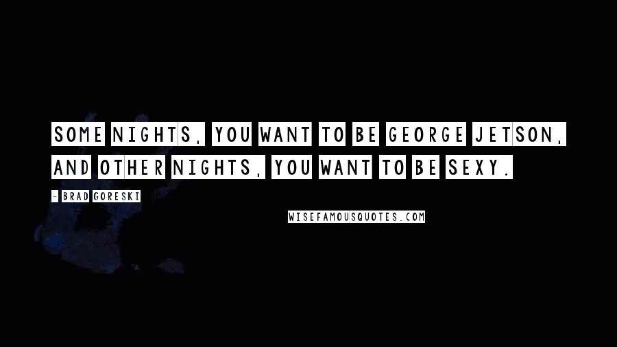 Brad Goreski Quotes: Some nights, you want to be George Jetson, and other nights, you want to be sexy.