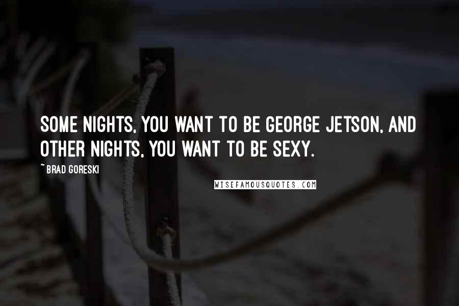 Brad Goreski Quotes: Some nights, you want to be George Jetson, and other nights, you want to be sexy.