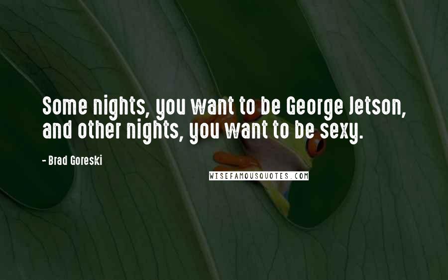 Brad Goreski Quotes: Some nights, you want to be George Jetson, and other nights, you want to be sexy.