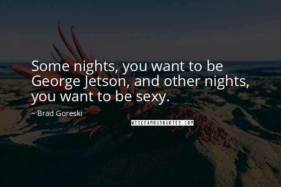 Brad Goreski Quotes: Some nights, you want to be George Jetson, and other nights, you want to be sexy.