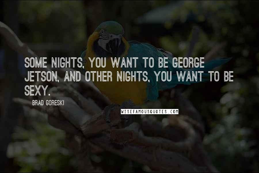 Brad Goreski Quotes: Some nights, you want to be George Jetson, and other nights, you want to be sexy.