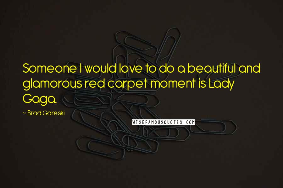 Brad Goreski Quotes: Someone I would love to do a beautiful and glamorous red carpet moment is Lady Gaga.