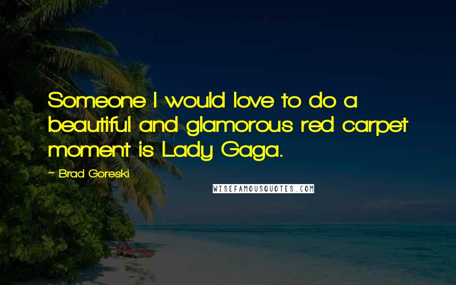 Brad Goreski Quotes: Someone I would love to do a beautiful and glamorous red carpet moment is Lady Gaga.