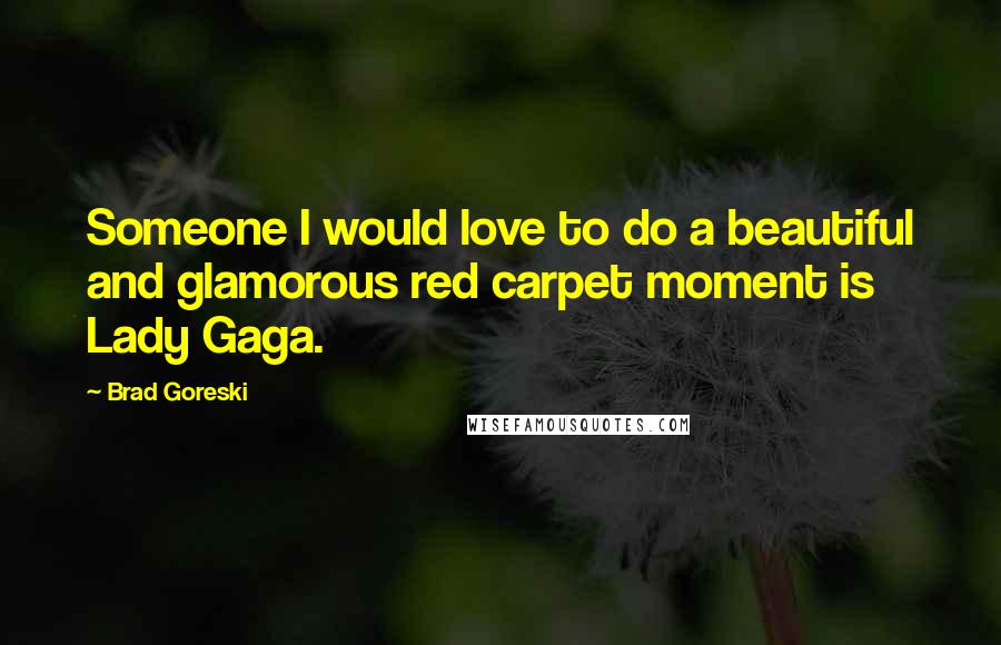 Brad Goreski Quotes: Someone I would love to do a beautiful and glamorous red carpet moment is Lady Gaga.