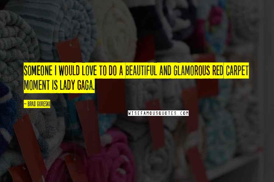 Brad Goreski Quotes: Someone I would love to do a beautiful and glamorous red carpet moment is Lady Gaga.