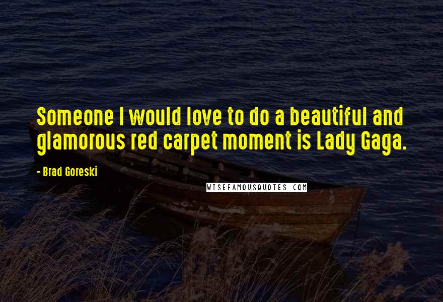 Brad Goreski Quotes: Someone I would love to do a beautiful and glamorous red carpet moment is Lady Gaga.