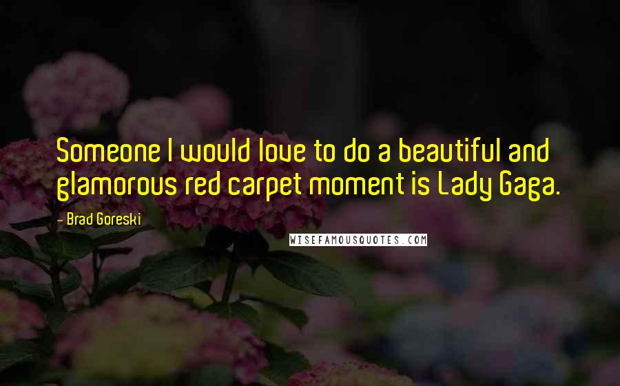 Brad Goreski Quotes: Someone I would love to do a beautiful and glamorous red carpet moment is Lady Gaga.