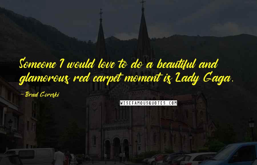 Brad Goreski Quotes: Someone I would love to do a beautiful and glamorous red carpet moment is Lady Gaga.