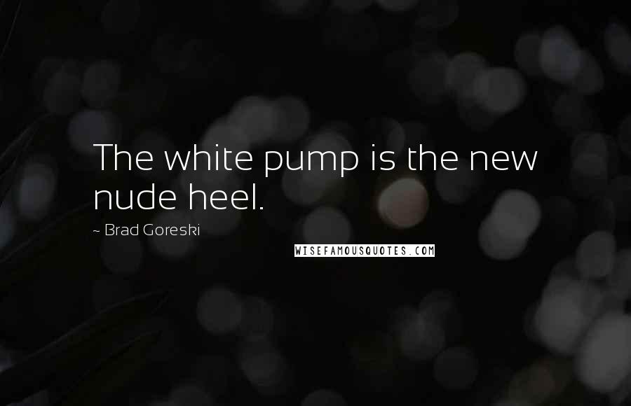 Brad Goreski Quotes: The white pump is the new nude heel.