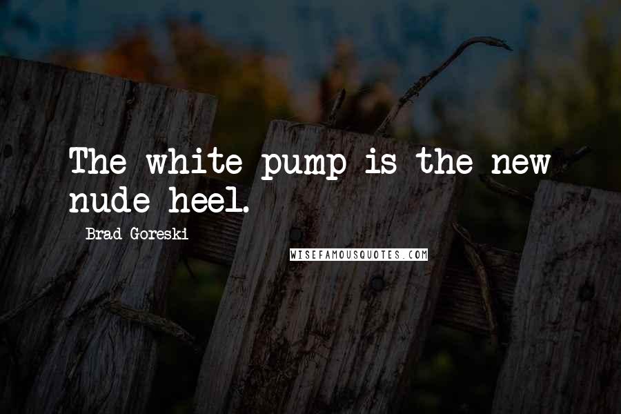 Brad Goreski Quotes: The white pump is the new nude heel.