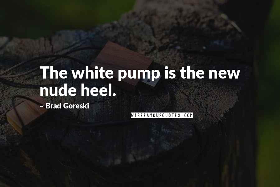 Brad Goreski Quotes: The white pump is the new nude heel.