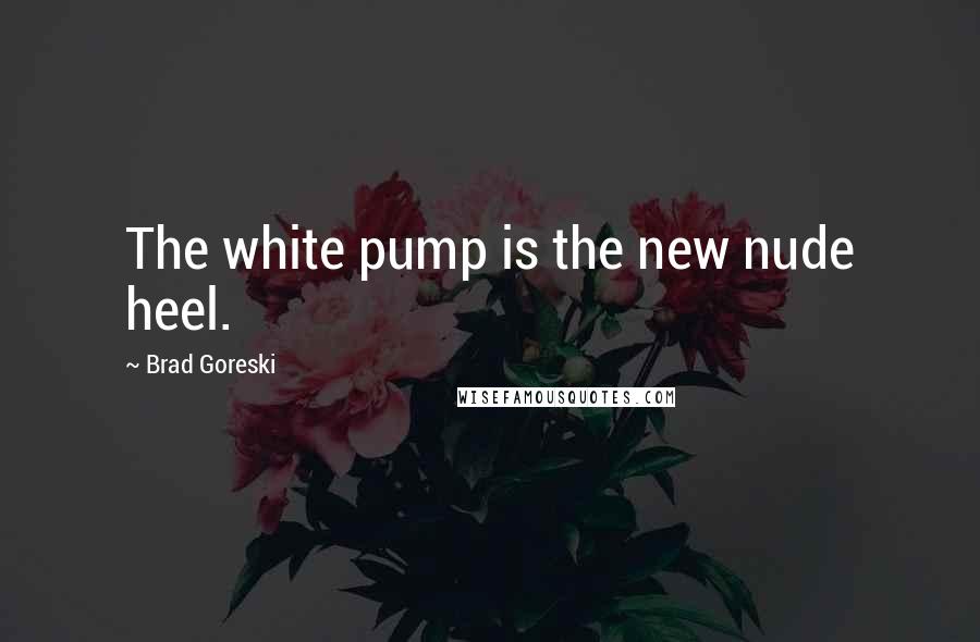 Brad Goreski Quotes: The white pump is the new nude heel.