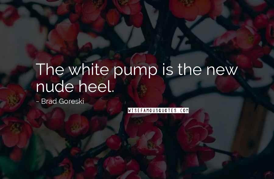 Brad Goreski Quotes: The white pump is the new nude heel.