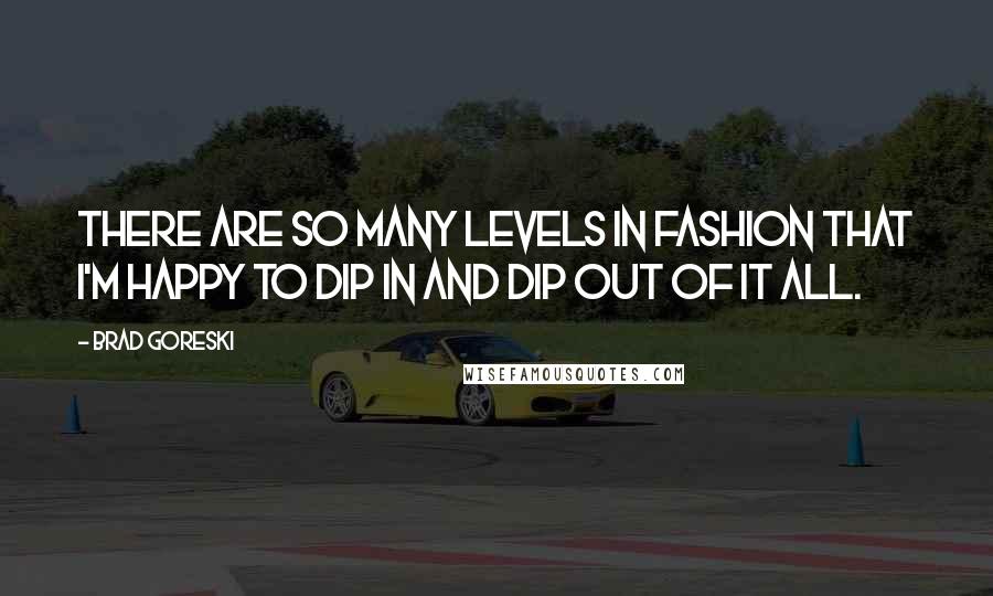 Brad Goreski Quotes: There are so many levels in fashion that I'm happy to dip in and dip out of it all.