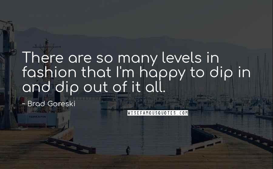 Brad Goreski Quotes: There are so many levels in fashion that I'm happy to dip in and dip out of it all.