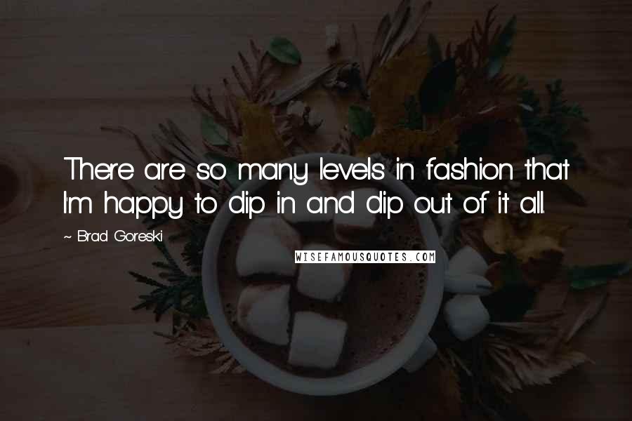 Brad Goreski Quotes: There are so many levels in fashion that I'm happy to dip in and dip out of it all.