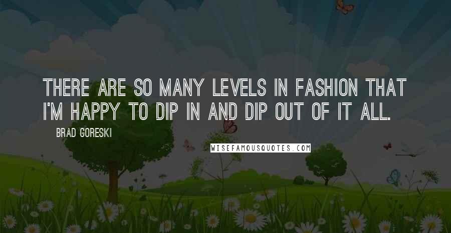 Brad Goreski Quotes: There are so many levels in fashion that I'm happy to dip in and dip out of it all.