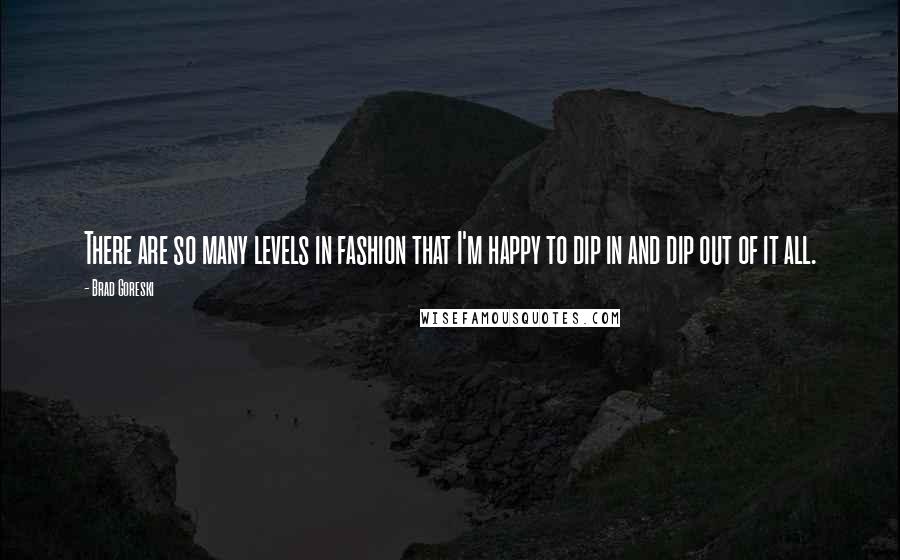Brad Goreski Quotes: There are so many levels in fashion that I'm happy to dip in and dip out of it all.