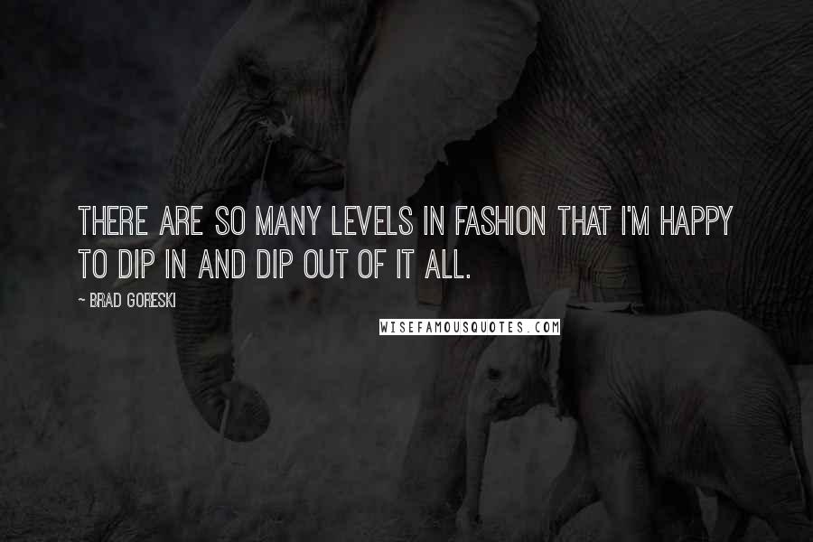 Brad Goreski Quotes: There are so many levels in fashion that I'm happy to dip in and dip out of it all.