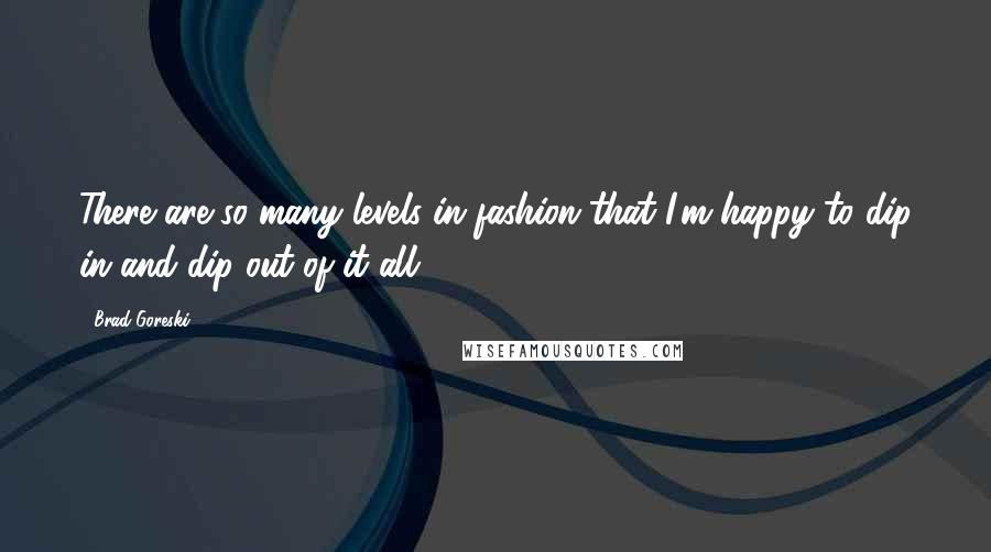 Brad Goreski Quotes: There are so many levels in fashion that I'm happy to dip in and dip out of it all.