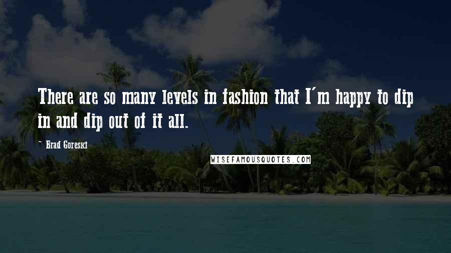 Brad Goreski Quotes: There are so many levels in fashion that I'm happy to dip in and dip out of it all.