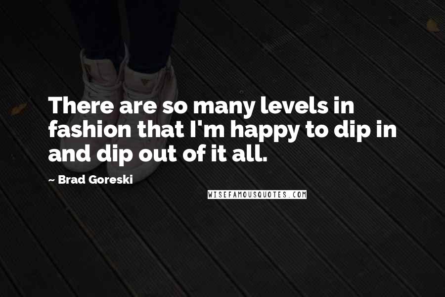 Brad Goreski Quotes: There are so many levels in fashion that I'm happy to dip in and dip out of it all.