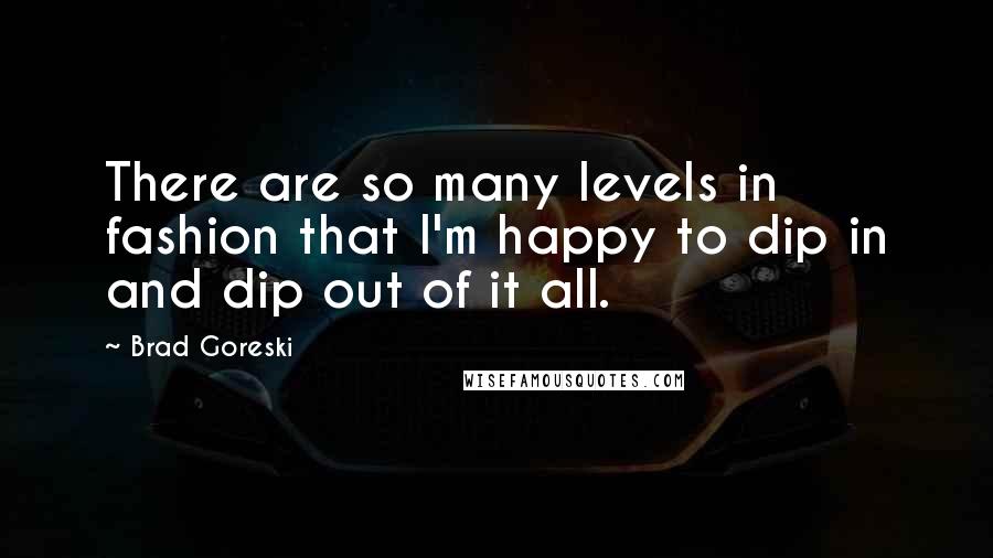 Brad Goreski Quotes: There are so many levels in fashion that I'm happy to dip in and dip out of it all.