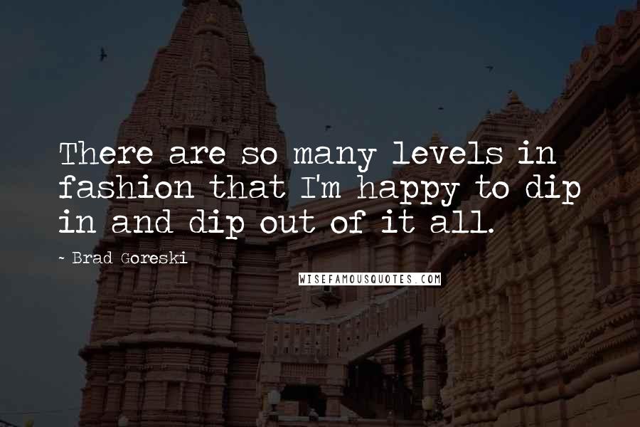 Brad Goreski Quotes: There are so many levels in fashion that I'm happy to dip in and dip out of it all.