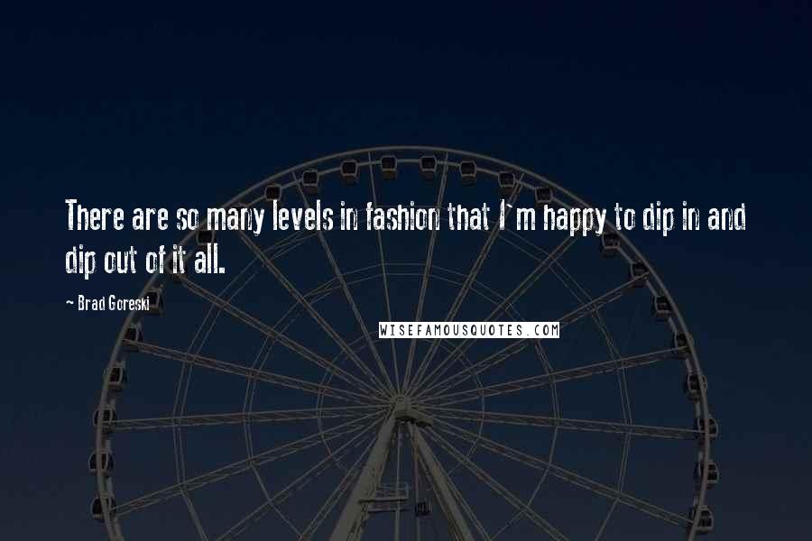 Brad Goreski Quotes: There are so many levels in fashion that I'm happy to dip in and dip out of it all.