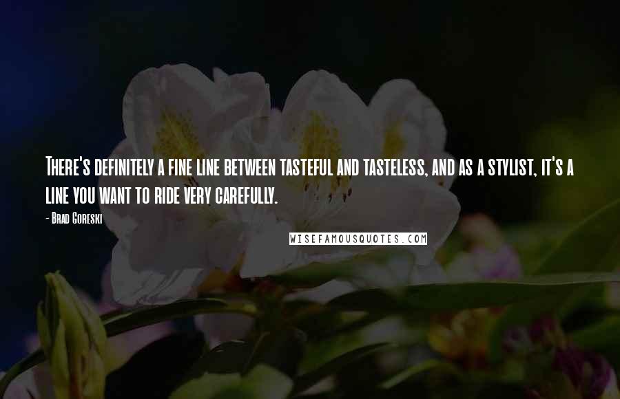 Brad Goreski Quotes: There's definitely a fine line between tasteful and tasteless, and as a stylist, it's a line you want to ride very carefully.